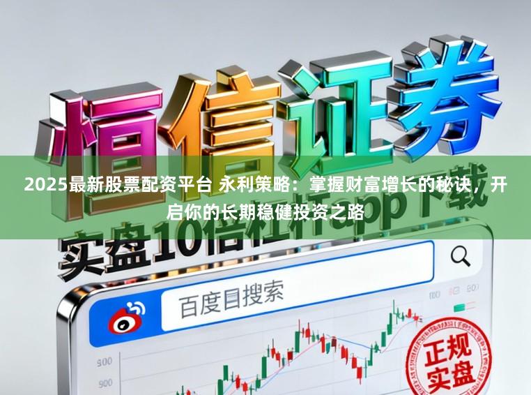 2025最新股票配资平台 永利策略：掌握财富增长的秘诀，开启你的长期稳健投资之路