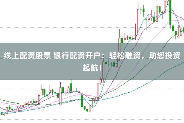 线上配资股票 银行配资开户：轻松融资，助您投资起航！