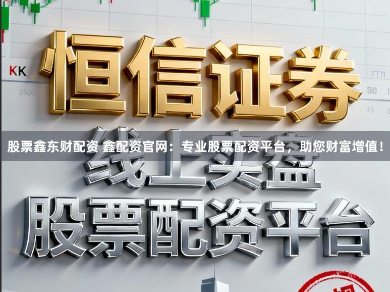 股票鑫东财配资 鑫配资官网:专业股票配资平台,助您财富增值!