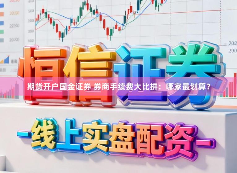 期货开户国金证券 券商手续费大比拼：哪家最划算？