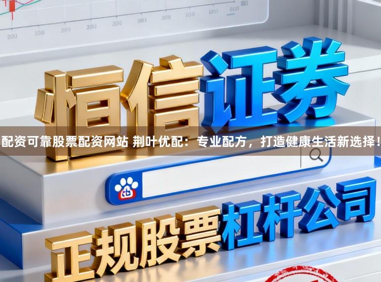 配资可靠股票配资网站 荆叶优配：专业配方，打造健康生活新选择！