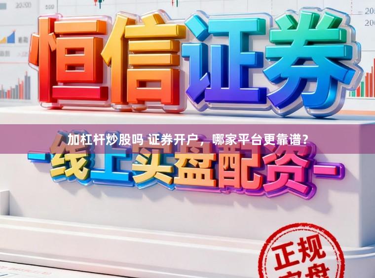 加杠杆炒股吗 证券开户，哪家平台更靠谱？