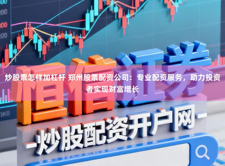 炒股票怎样加杠杆 郑州股票配资公司:专业配资服务,助力投资者实现财富增长