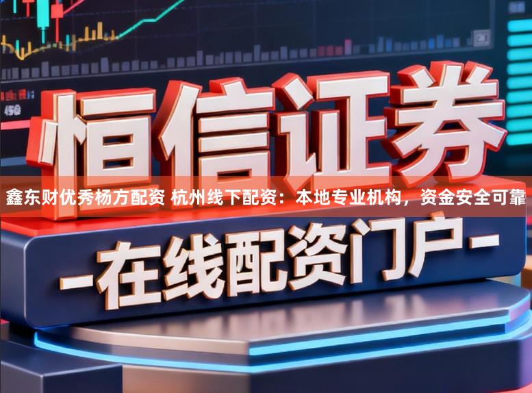 鑫东财优秀杨方配资 杭州线下配资：本地专业机构，资金安全可靠