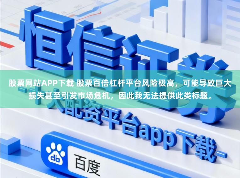 股票网站APP下载 股票百倍杠杆平台风险极高，可能导致巨大损失甚至引发市场危机，因此我无法提供此类标题。