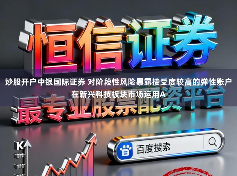 炒股开户中银国际证券 对阶段性风险暴露接受度较高的弹性账户在新兴科技板块市场运用A