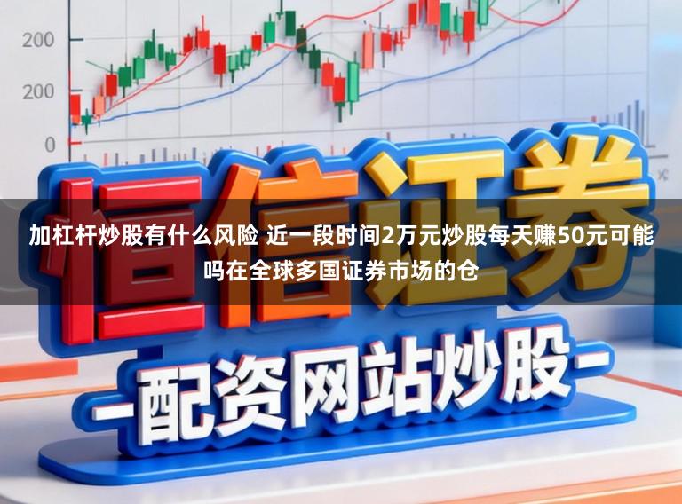 加杠杆炒股有什么风险 近一段时间2万元炒股每天赚50元可能吗在全球多国证券市场的仓