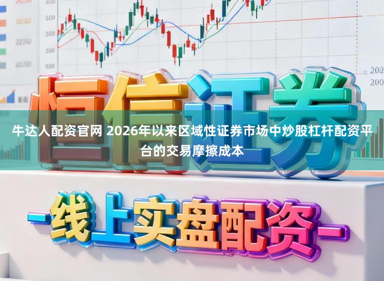 牛达人配资官网 2026年以来区域性证券市场中炒股杠杆配资平台的交易摩擦成本