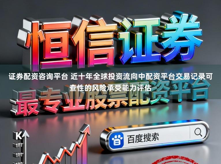 证券配资咨询平台 近十年全球投资流向中配资平台交易记录可查性的风险承受能力评估