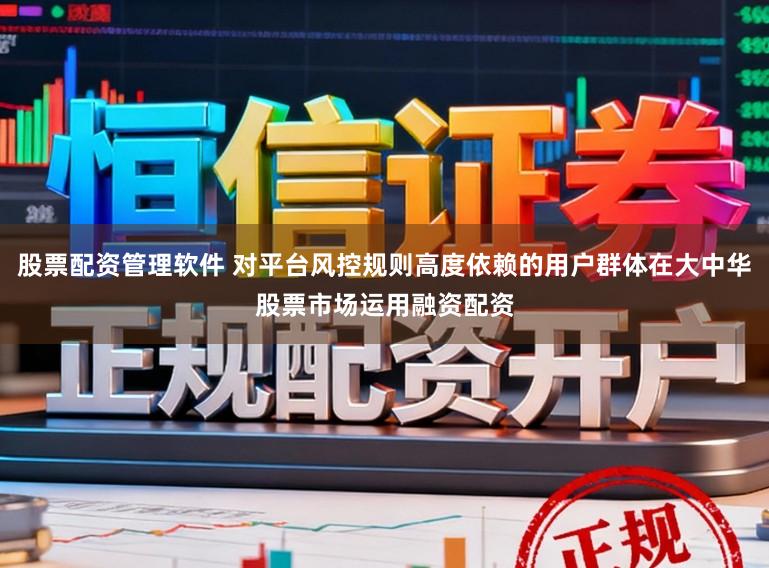 股票配资管理软件 对平台风控规则高度依赖的用户群体在大中华股票市场运用融资配资
