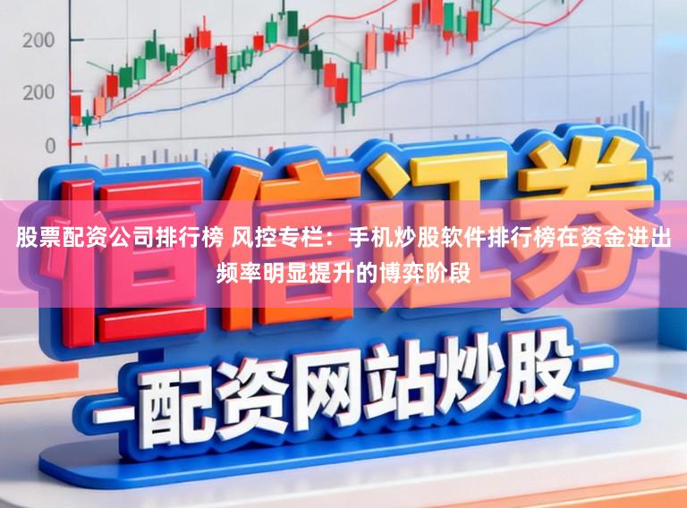 股票配资公司排行榜 风控专栏:手机炒股软件排行榜在资金进出频率明显提升的博弈阶段