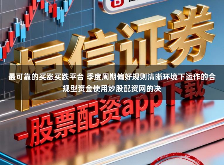 最可靠的买涨买跌平台 季度周期偏好规则清晰环境下运作的合规型资金使用炒股配资网的决