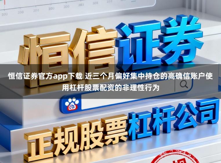 恒信证券官方app下载 近三个月偏好集中持仓的高确信账户使用杠杆股票配资的非理性行为