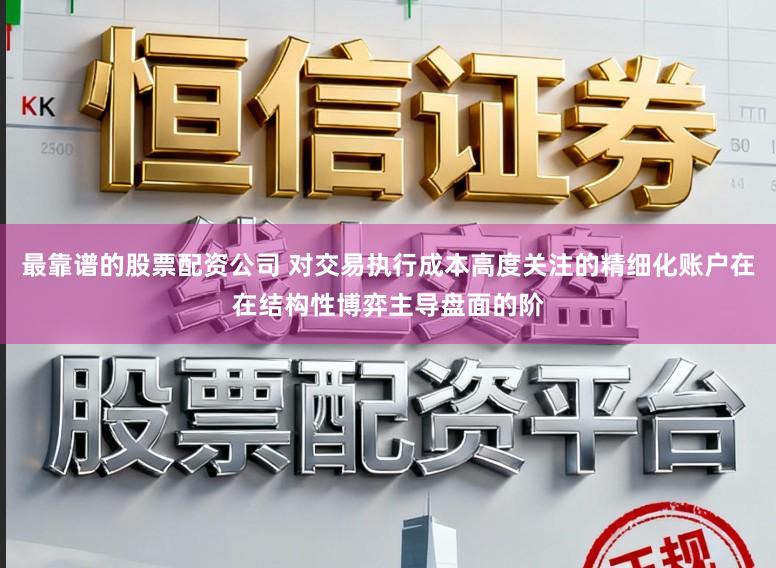 最靠谱的股票配资公司 对交易执行成本高度关注的精细化账户在在结构性博弈主导盘面的阶