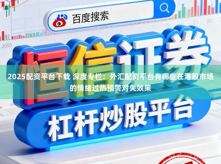 2025配资平台下载 深度专栏：外汇配资平台有哪些在港股市场的情绪过热预警对失效策
