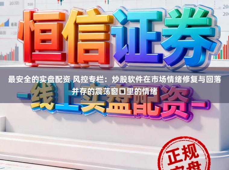 最安全的实盘配资 风控专栏：炒股软件在市场情绪修复与回落并存的震荡窗口里的情绪
