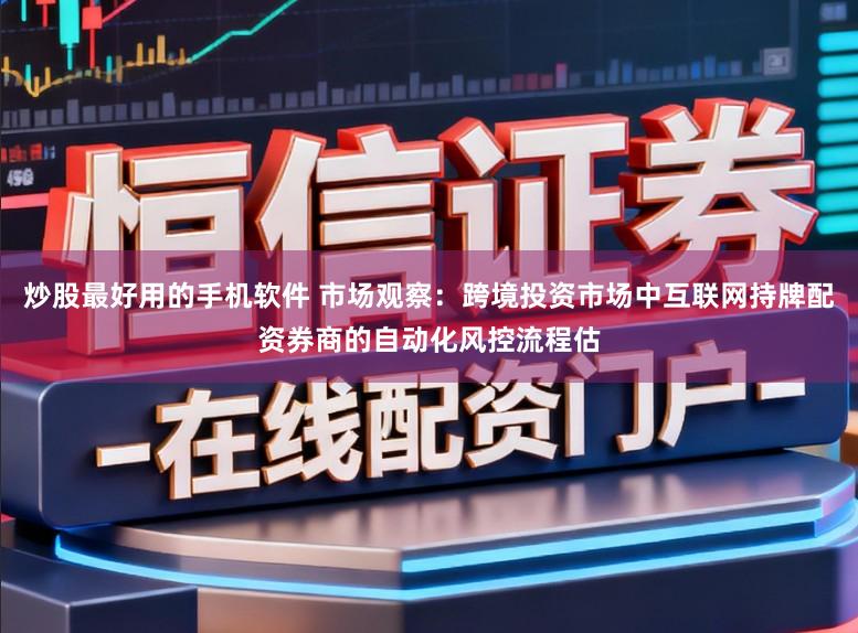 炒股最好用的手机软件 市场观察：跨境投资市场中互联网持牌配资券商的自动化风控流程估
