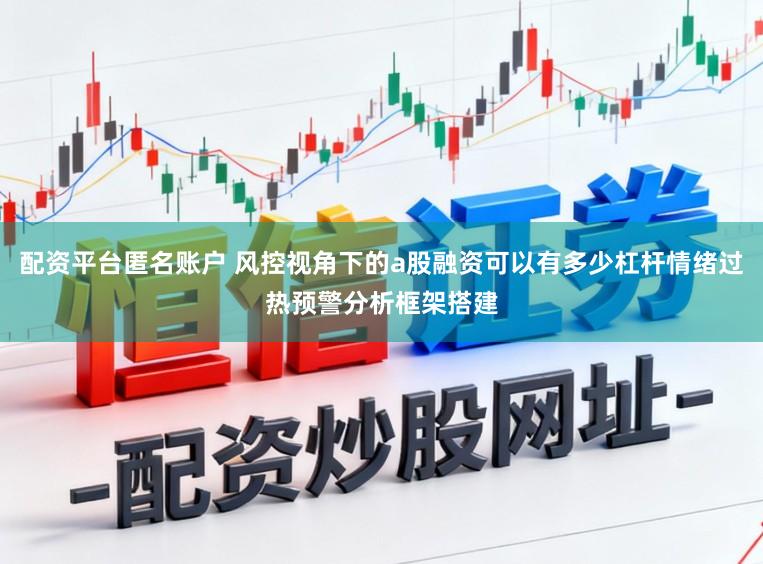配资平台匿名账户 风控视角下的a股融资可以有多少杠杆情绪过热预警分析框架搭建