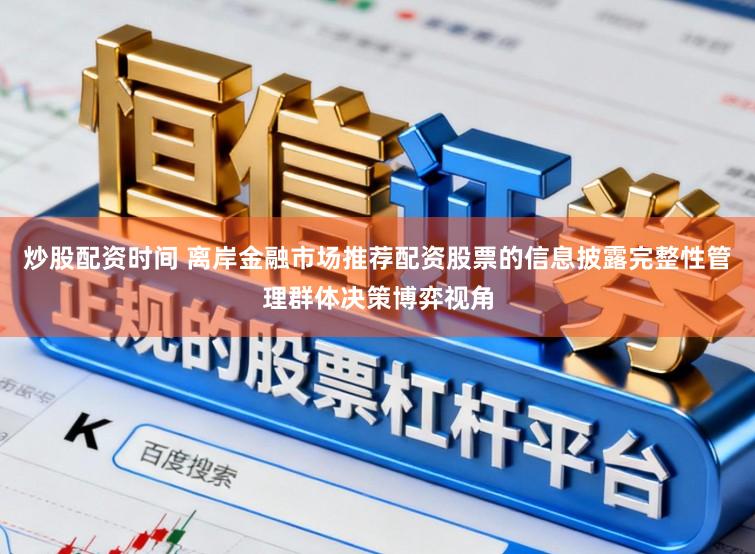 炒股配资时间 离岸金融市场推荐配资股票的信息披露完整性管理群体决策博弈视角