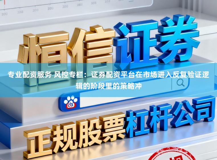 专业配资服务 风控专栏：证券配资平台在市场进入反复验证逻辑的阶段里的策略冲
