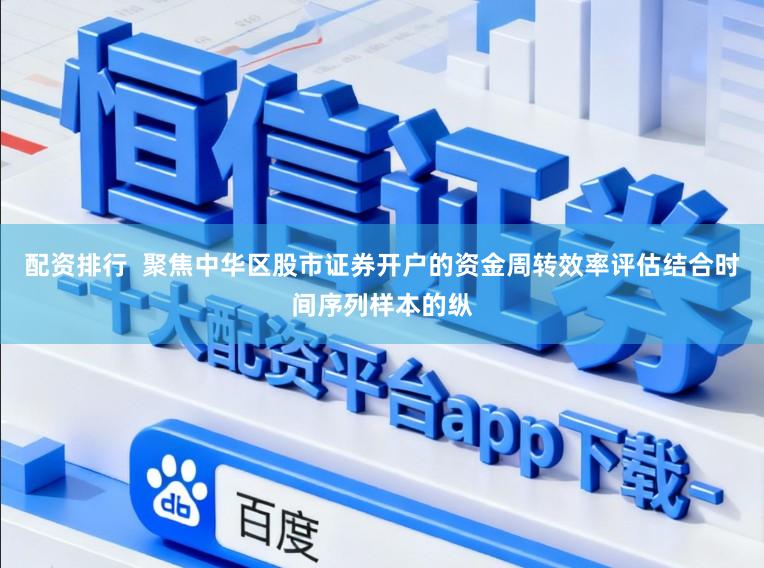 配资排行  聚焦中华区股市证券开户的资金周转效率评估结合时间序列样本的纵