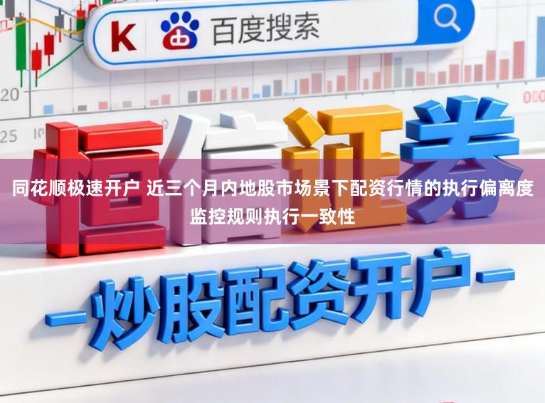 同花顺极速开户 近三个月内地股市场景下配资行情的执行偏离度监控规则执行一致性