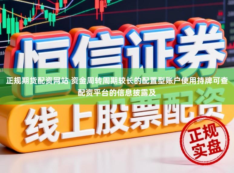 正规期货配资网站 资金周转周期较长的配置型账户使用持牌可查配资平台的信息披露及