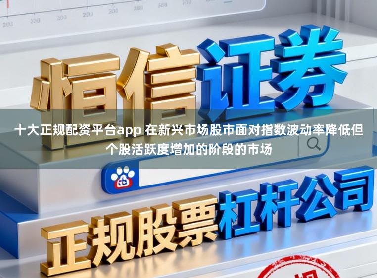 十大正规配资平台app 在新兴市场股市面对指数波动率降低但个股活跃度增加的阶段的市场