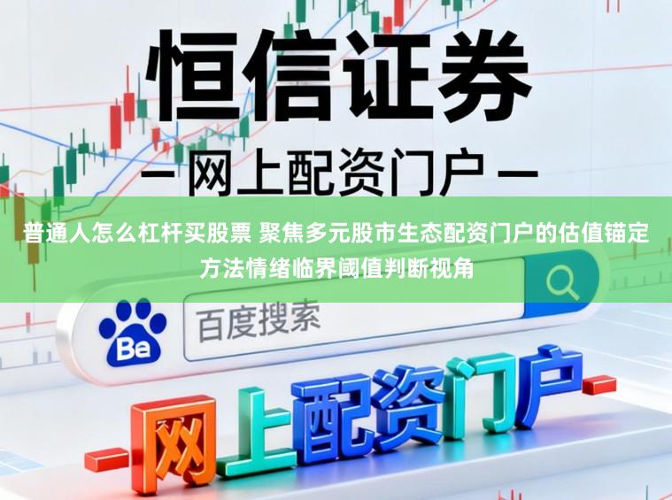 普通人怎么杠杆买股票 聚焦多元股市生态配资门户的估值锚定方法情绪临界阈值判断视角