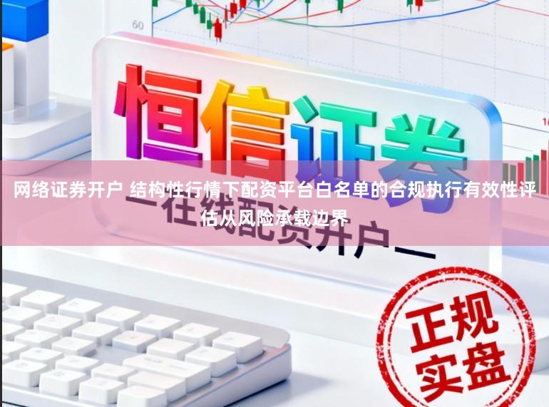 网络证券开户 结构性行情下配资平台白名单的合规执行有效性评估从风险承载边界