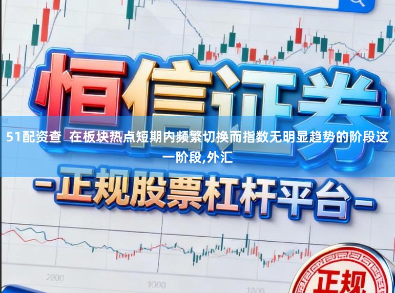 51配资查  在板块热点短期内频繁切换而指数无明显趋势的阶段这一阶段，外汇