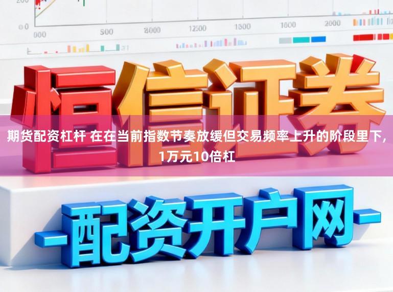期货配资杠杆 在在当前指数节奏放缓但交易频率上升的阶段里下，1万元10倍杠