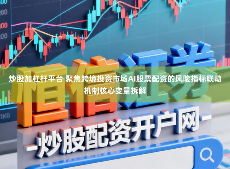 炒股加杠杆平台 聚焦跨境投资市场AI股票配资的风险指标联动机制核心变量拆解