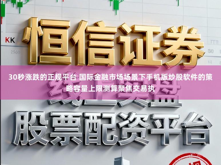 30秒涨跌的正规平台 国际金融市场场景下手机版炒股软件的策略容量上限测算聚焦交易执