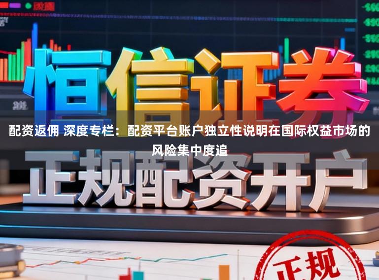 配资返佣 深度专栏:配资平台账户独立性说明在国际权益市场的风险集中度追