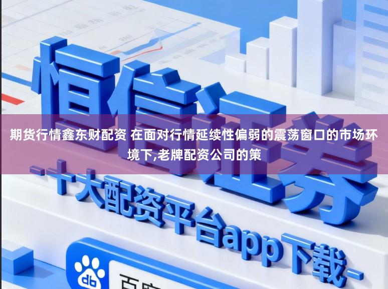 期货行情鑫东财配资 在面对行情延续性偏弱的震荡窗口的市场环境下，老牌配资公司的策