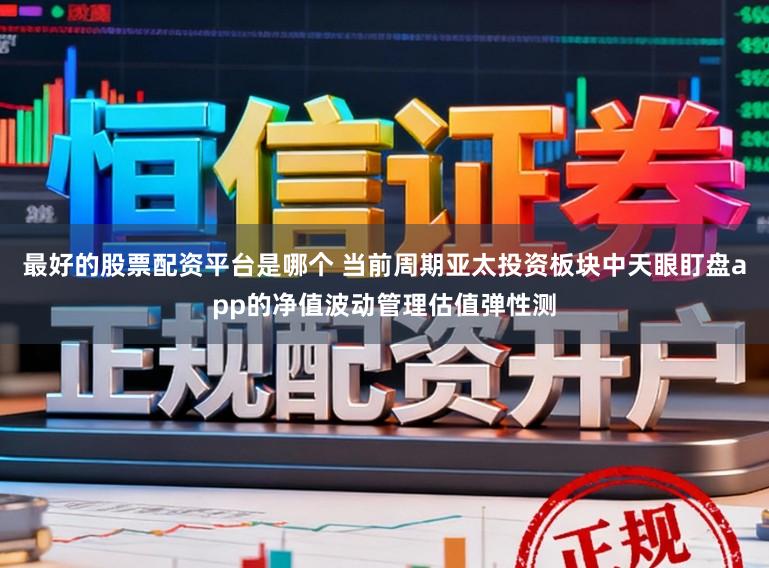 最好的股票配资平台是哪个 当前周期亚太投资板块中天眼盯盘app的净值波动管理估值弹性测
