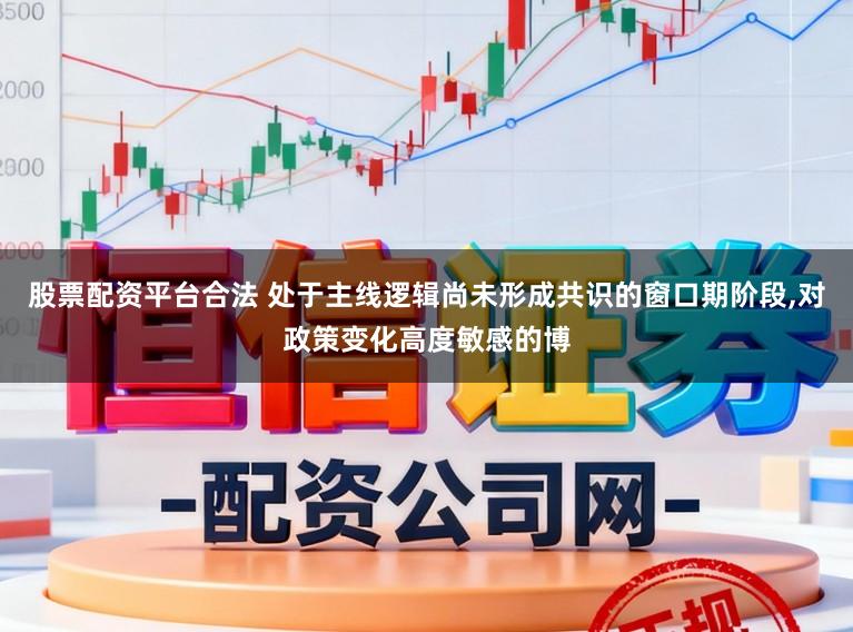 股票配资平台合法 处于主线逻辑尚未形成共识的窗口期阶段，对政策变化高度敏感的博