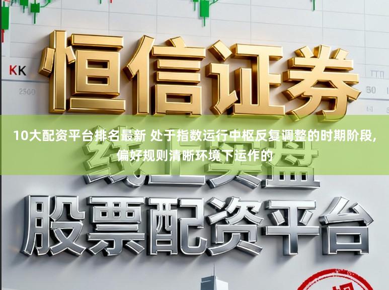 10大配资平台排名最新 处于指数运行中枢反复调整的时期阶段，偏好规则清晰环境下运作的