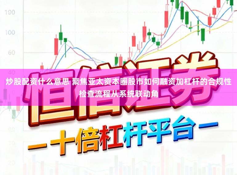 炒股配资什么意思 聚焦亚太资本圈股市如何融资加杠杆的合规性检查流程从系统联动角