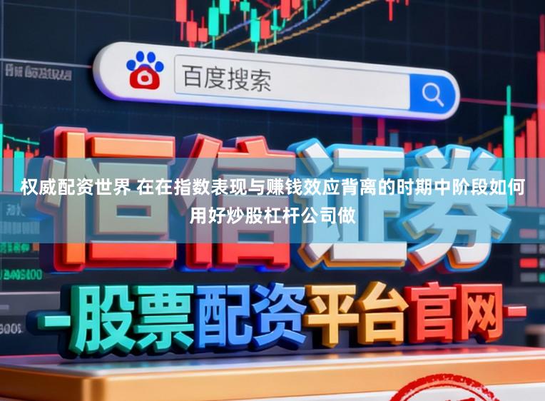 权威配资世界 在在指数表现与赚钱效应背离的时期中阶段如何用好炒股杠杆公司做