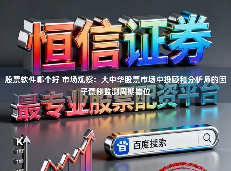 股票软件哪个好 市场观察：大中华股票市场中投顾和分析师的因子漂移监测周期错位