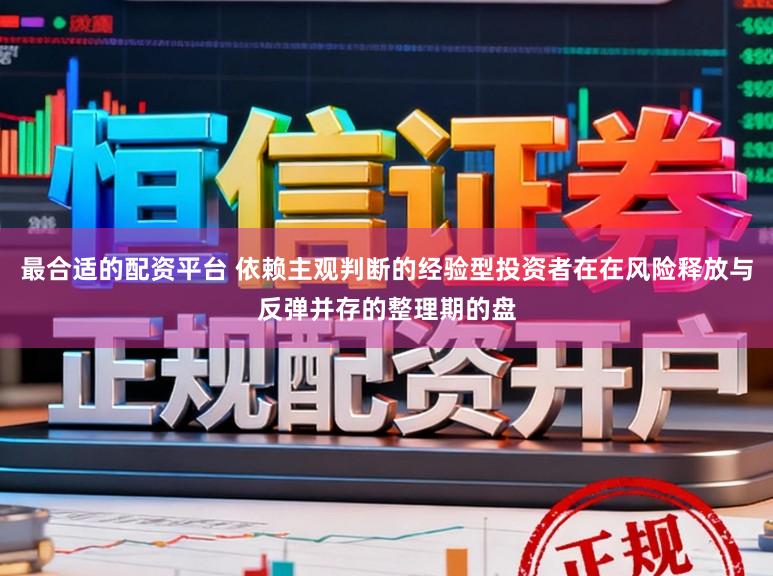 最合适的配资平台 依赖主观判断的经验型投资者在在风险释放与反弹并存的整理期的盘