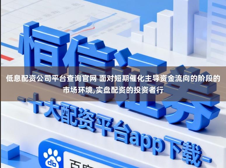 低息配资公司平台查询官网 面对短期催化主导资金流向的阶段的市场环境，实盘配资的投资者行