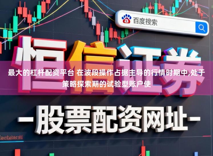 最大的杠杆配资平台 在波段操作占据主导的行情时期中，处于策略探索期的试验型账户使