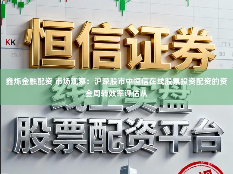 鑫烁金融配资 市场观察：沪深股市中恒信在线股票投资配资的资金周转效率评估从