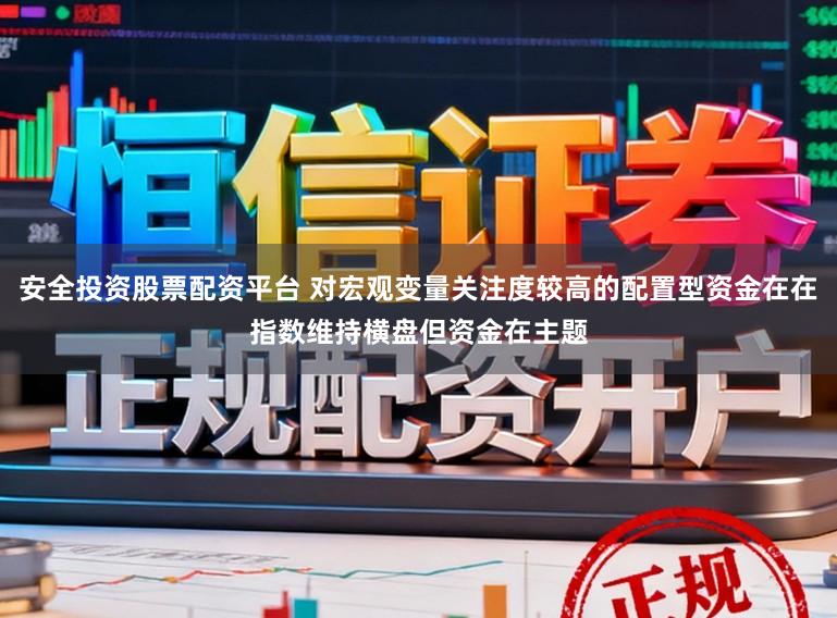 安全投资股票配资平台 对宏观变量关注度较高的配置型资金在在指数维持横盘但资金在主题