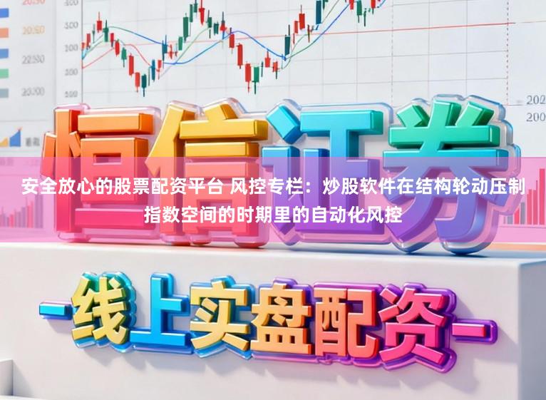 安全放心的股票配资平台 风控专栏：炒股软件在结构轮动压制指数空间的时期里的自动化风控