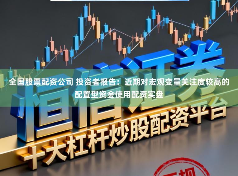 全国股票配资公司 投资者报告：近期对宏观变量关注度较高的配置型资金使用配资实盘