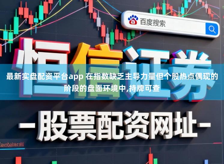 最新实盘配资平台app 在指数缺乏主导力量但个股热点偶现的阶段的盘面环境中，持牌可查